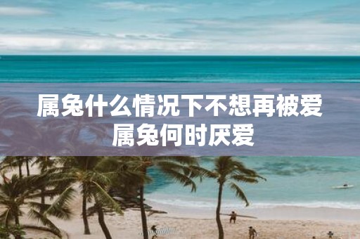 属兔什么情况下不想再被爱 属兔何时厌爱