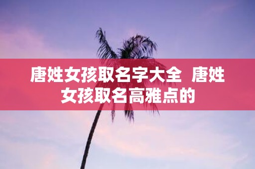 唐姓女孩取名字大全 唐姓女孩取名高雅点的