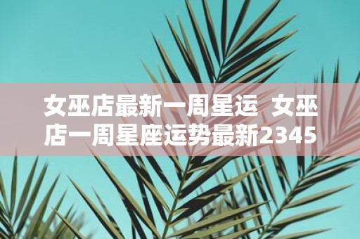 女巫店最新一周星运 女巫店一周星座运势最新2345