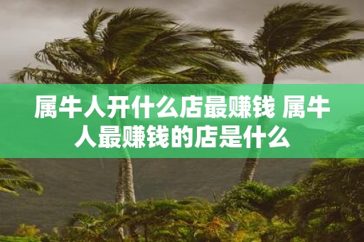 属牛人开什么店最赚钱 属牛人最赚钱的店是什么