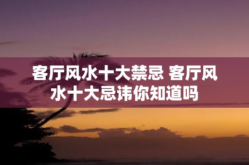 客厅风水十大禁忌 客厅风水十大忌讳你知道吗