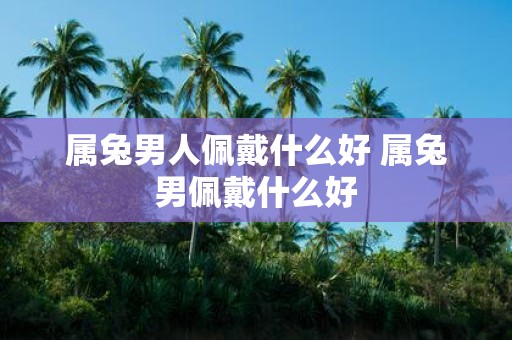 属兔男人佩戴什么好 属兔男佩戴什么好