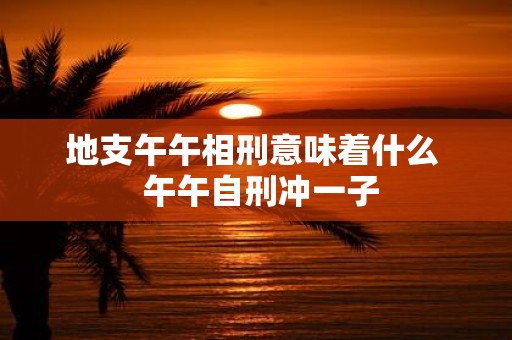 地支午午相刑意味着什么 午午自刑冲一子