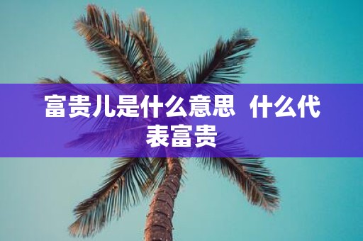 富贵儿是什么意思 什么代表富贵