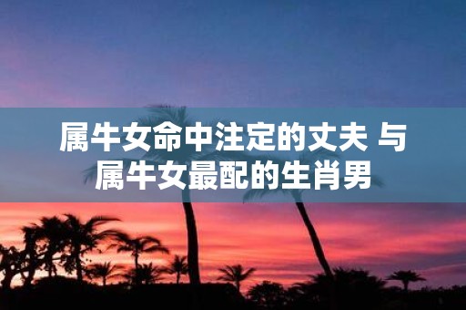 属牛女命中注定的丈夫 与属牛女最配的生肖男