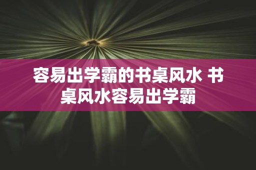 容易出学霸的书桌风水 书桌风水容易出学霸