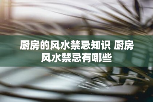 厨房的风水禁忌知识 厨房风水禁忌有哪些