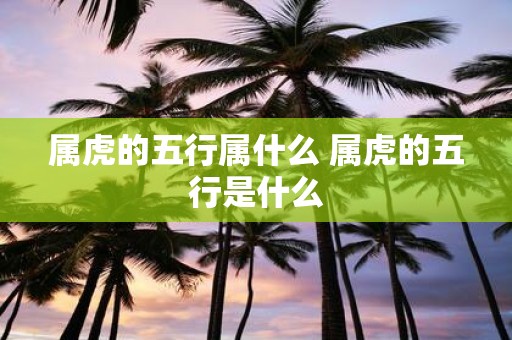 属虎的五行属什么 属虎的五行是什么