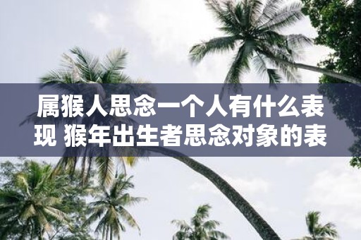 属猴人思念一个人有什么表现 猴年出生者思念对象的表现