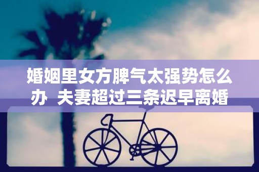 婚姻里女方脾气太强势怎么办 夫妻超过三条迟早离婚