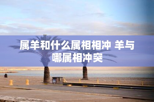 属羊和什么属相相冲 羊与哪属相冲突