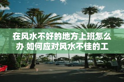 在风水不好的地方上班怎么办 如何应对风水不佳的工作场所
