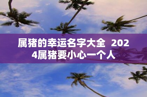 属猪的幸运名字大全 2025属猪要小心一个人