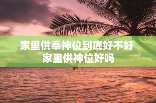 家里供奉神位到底好不好 家里供神位好吗