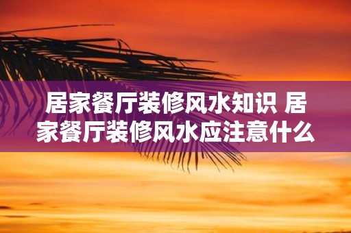 居家餐厅装修风水知识 居家餐厅装修风水应注意什么