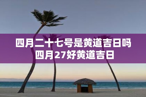 四月二十七号是黄道吉日吗 四月27好黄道吉日