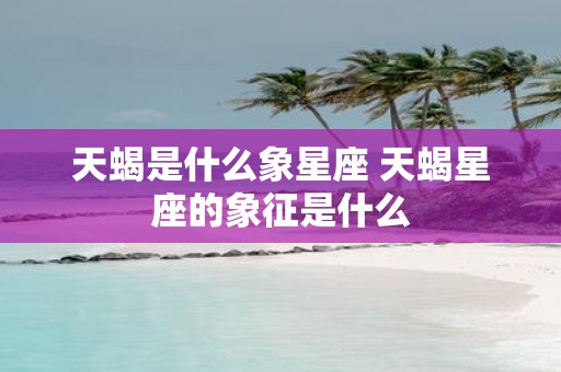 天蝎是什么象星座 天蝎星座的象征是什么