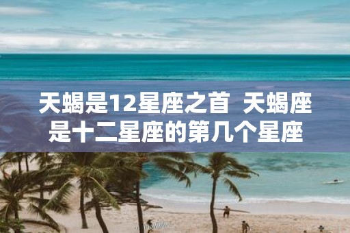 天蝎是12星座之首 天蝎座是十二星座的第几个星座