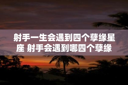射手一生会遇到四个孽缘星座 射手会遇到哪四个孽缘星座