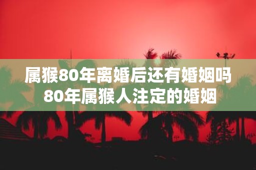 属猴80年离婚后还有婚姻吗 80年属猴人注定的婚姻