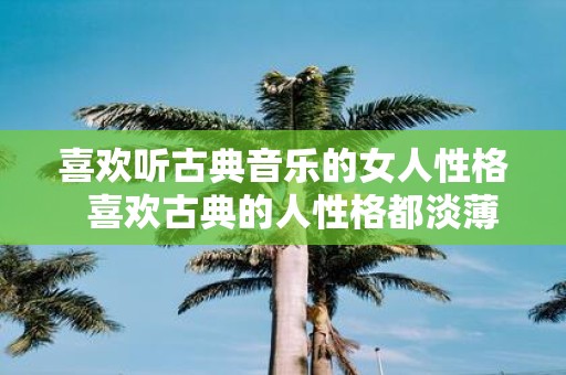 喜欢听古典音乐的女人性格 喜欢古典的人性格都淡薄