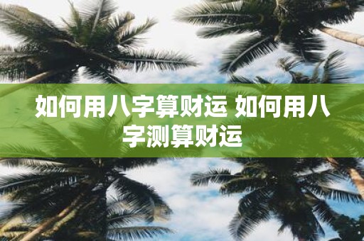 如何用八字算财运 如何用八字测算财运
