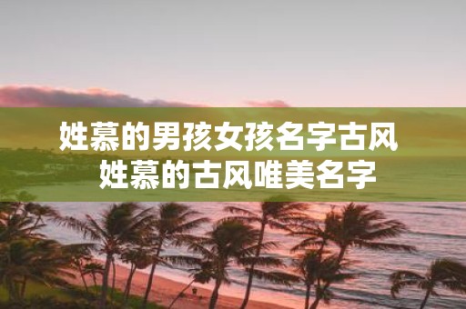 姓慕的男孩女孩名字古风 姓慕的古风唯美名字