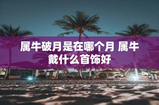 属牛破月是在哪个月 属牛戴什么首饰好