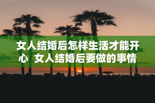 女人结婚后怎样生活才能开心 女人结婚后要做的事情