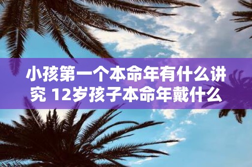 小孩第一个本命年有什么讲究 12岁孩子本命年戴什么好