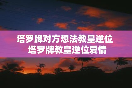 塔罗牌对方想法教皇逆位 塔罗牌教皇逆位爱情