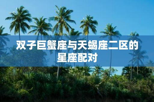 双子巨蟹座与天蝎座二区的星座配对