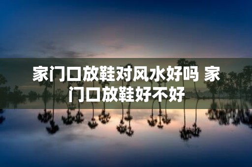 家门口放鞋对风水好吗 家门口放鞋好不好