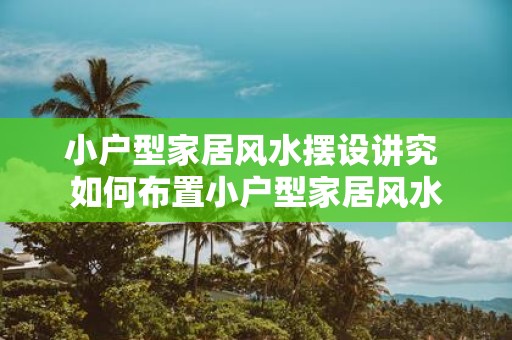 小户型家居风水摆设讲究 如何布置小户型家居风水