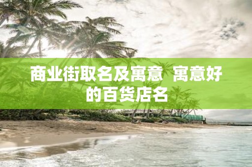 商业街取名及寓意 寓意好的百货店名