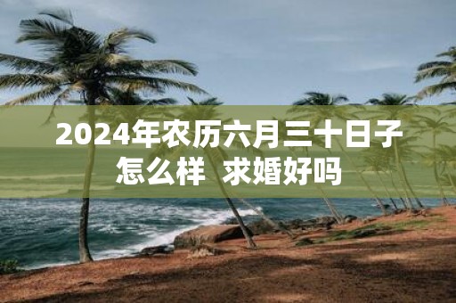 2025年农历六月三十日子怎么样 求婚好吗