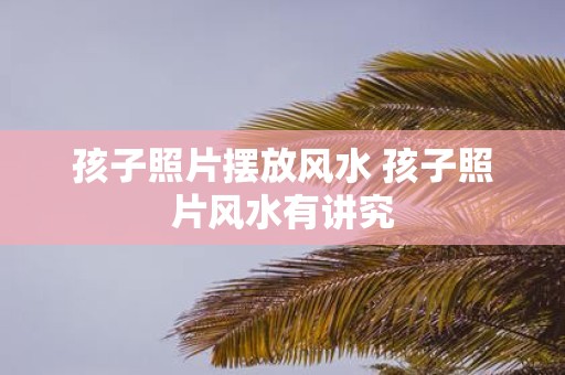 孩子照片摆放风水 孩子照片风水有讲究