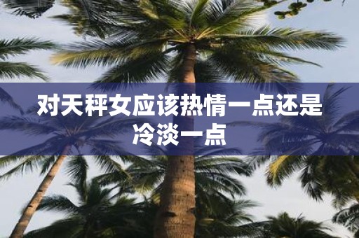 对天秤女应该热情一点还是冷淡一点