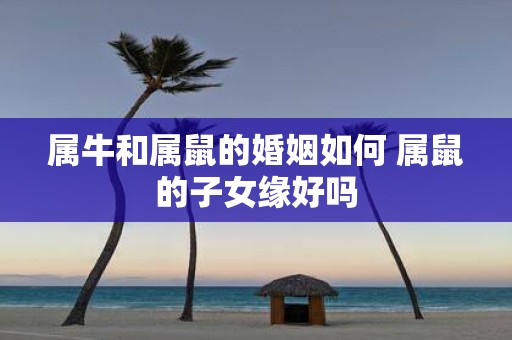 属牛和属鼠的婚姻如何 属鼠的子女缘好吗