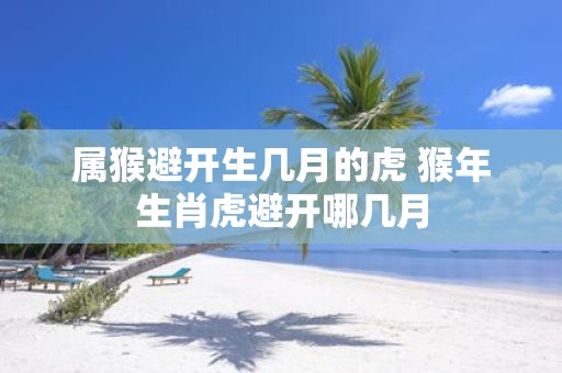 属猴避开生几月的虎 猴年生肖虎避开哪几月