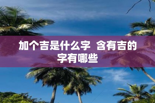 加个吉是什么字 含有吉的字有哪些