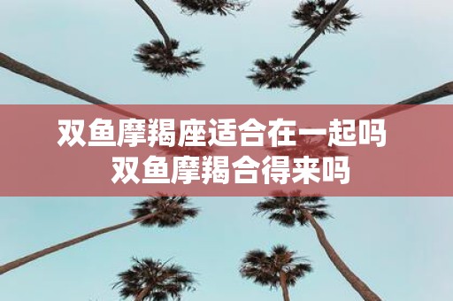 双鱼摩羯座适合在一起吗 双鱼摩羯合得来吗