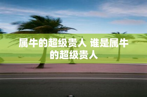 属牛的超级贵人 谁是属牛的超级贵人
