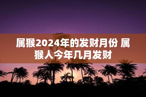 属猴2025年的发财月份 属猴人今年几月发财