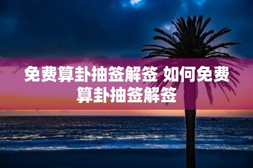 免费算卦抽签解签 如何免费算卦抽签解签