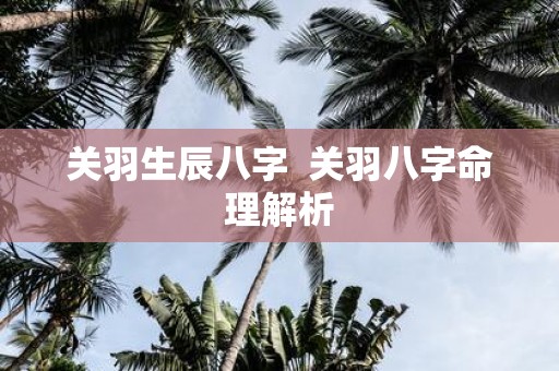 关羽生辰八字 关羽八字命理解析