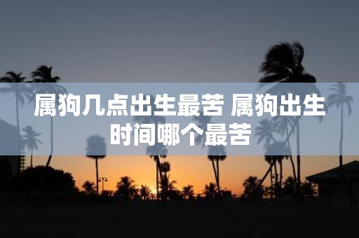 属狗几点出生最苦 属狗出生时间哪个最苦