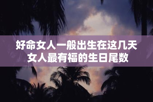 好命女人一般出生在这几天 女人最有福的生日尾数