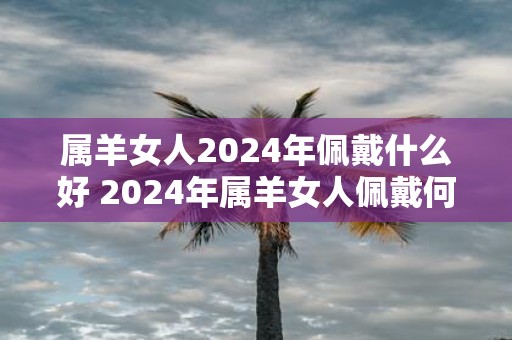 属羊女人2025年佩戴什么好 2025年属羊女人佩戴何物