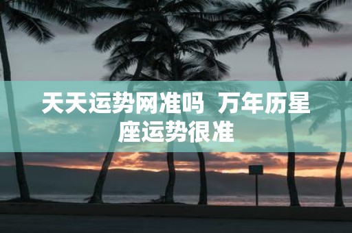 天天运势网准吗 万年历星座运势很准
